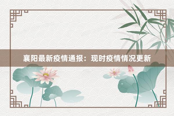 襄阳最新疫情通报：现时疫情情况更新