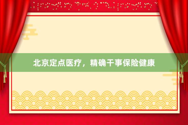 北京定点医疗,精确干事保险健康